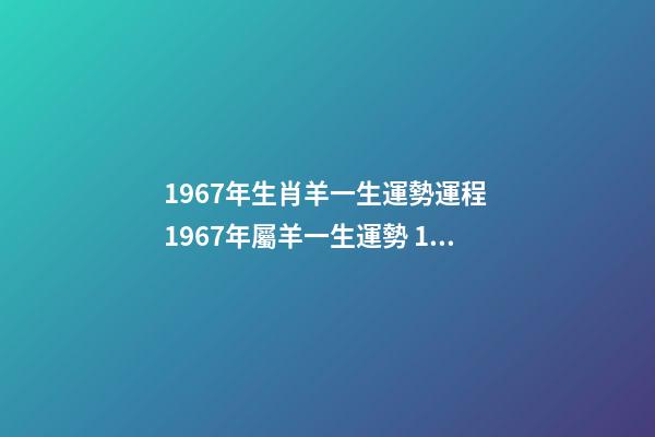 1967年生肖羊一生運勢運程 1967年屬羊一生運勢 1967年屬羊人的運程，1967年屬羊的人是什么命-第1張-觀點-玄機派